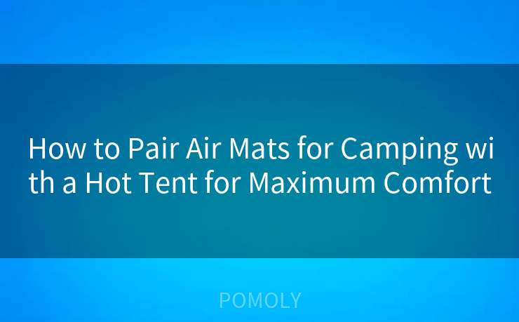 How to Pair Air Mats for Camping with a Hot Tent for Maximum Comfort
